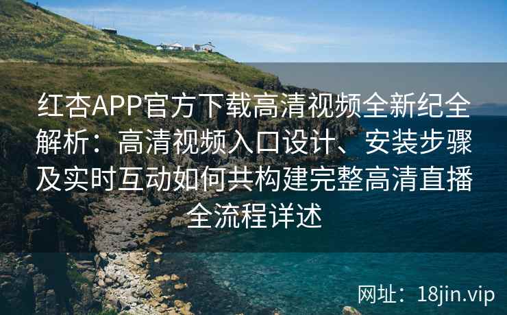 红杏APP官方下载高清视频全新纪全解析：高清视频入口设计、安装步骤及实时互动如何共构建完整高清直播全流程详述