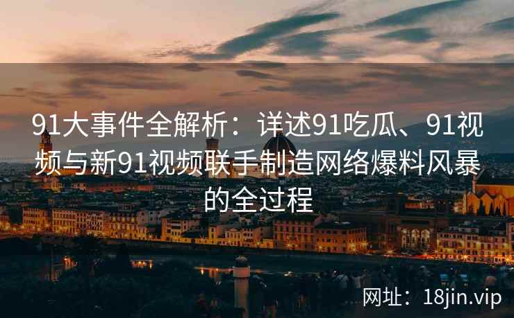 91大事件全解析：详述91吃瓜、91视频与新91视频联手制造网络爆料风暴的全过程