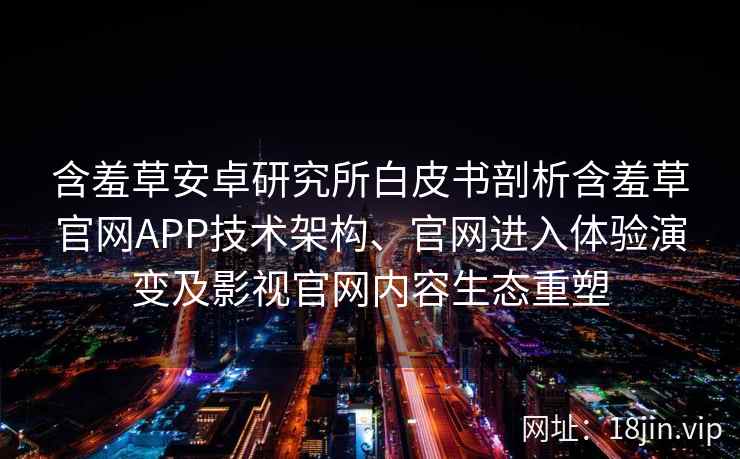含羞草安卓研究所白皮书剖析含羞草官网APP技术架构、官网进入体验演变及影视官网内容生态重塑 含羞草安卓研究所白皮书剖析含羞草官网APP技术架构、官网进入体验演变及影视官网内容生态重塑