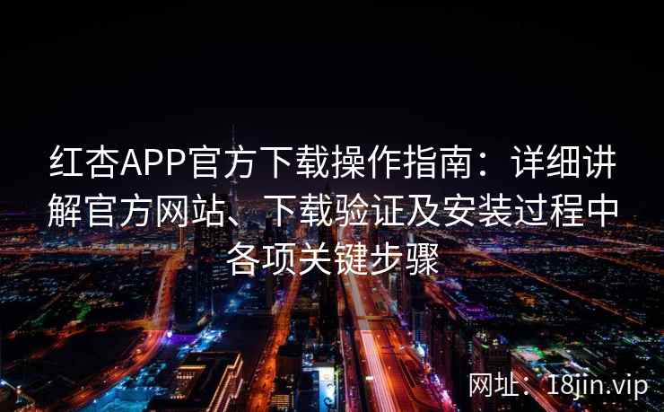红杏APP官方下载操作指南:详细讲解官方网站、下载验证及安装过程中各项关键步骤 红杏APP官方下载操作指南:详细讲解官方网站、下载验证及安装过程中各项关键步骤