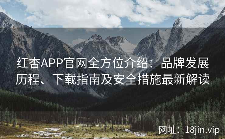 红杏APP官网全方位介绍：品牌发展历程、下载指南及安全措施最新解读