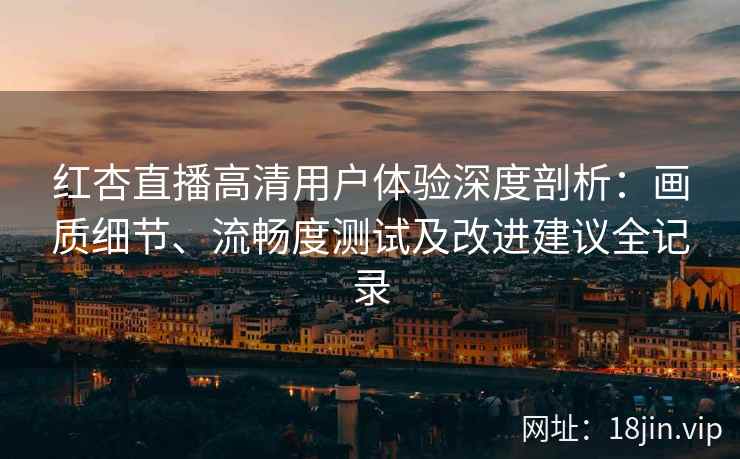 红杏直播高清用户体验深度剖析：画质细节、流畅度测试及改进建议全记录