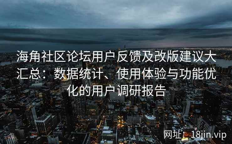 海角社区论坛用户反馈及改版建议大汇总：数据统计、使用体验与功能优化的用户调研报告
