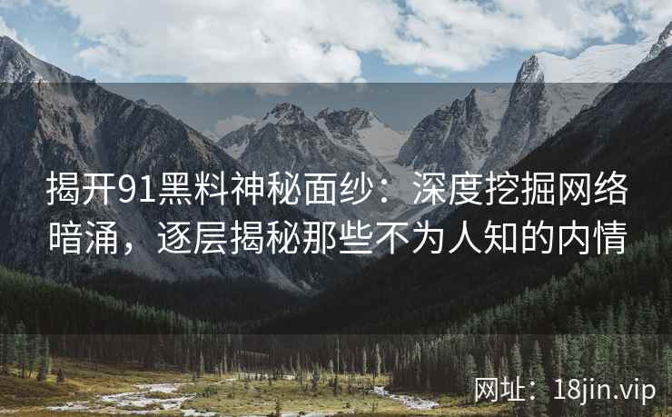 揭开91黑料神秘面纱：深度挖掘网络暗涌，逐层揭秘那些不为人知的内情