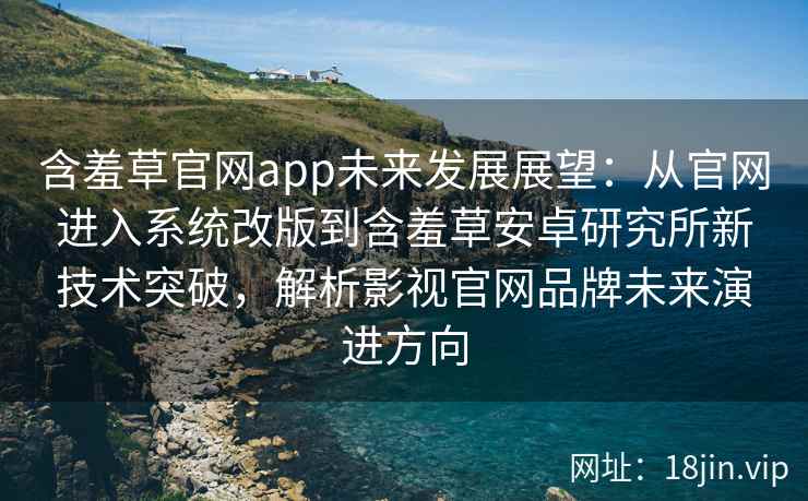 含羞草官网app未来发展展望:从官网进入系统改版到含羞草安卓研究所新技术突破,解析影视官网品牌未来演进方向 含羞草官网app未来发展展望:从官网进入系统改版到含羞草安卓研究所新技术突破,解析影视官网品牌未来演进方向