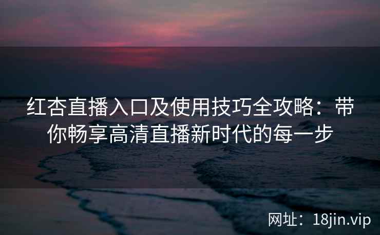 红杏直播入口及使用技巧全攻略:带你畅享高清直播新时代的每一步 红杏直播入口及使用技巧全攻略:带你畅享高清直播新时代的每一步